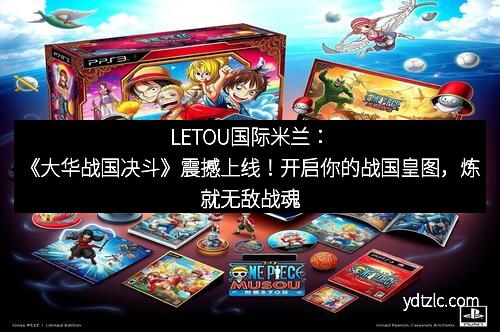 LETOU国际米兰：《大华战国决斗》震撼上线！开启你的战国皇图，炼就无敌战魂