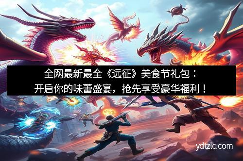 全网最新最全《远征》美食节礼包：开启你的味蕾盛宴，抢先享受豪华福利！