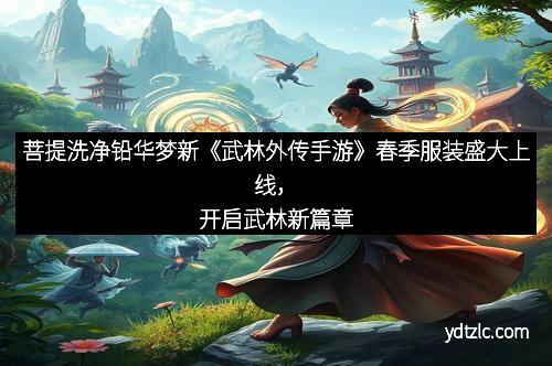 菩提洗净铅华梦新《武林外传手游》春季服装盛大上线，开启武林新篇章